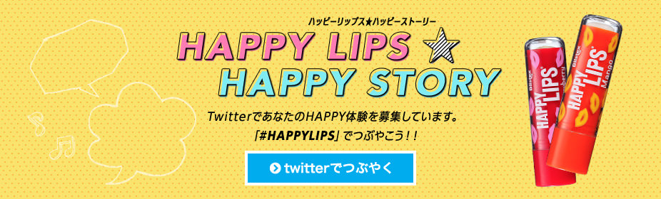教えて♥ あなたのハッピー体験！HAPPY LIPS ★ HAPPY STORY Twitterであなたの HAPPY体験を 募集しています。 「#HAPPYLIPS」で つぶやこう！！